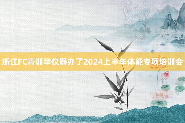 浙江FC青训举仪器办了2024上半年体能专项培训会